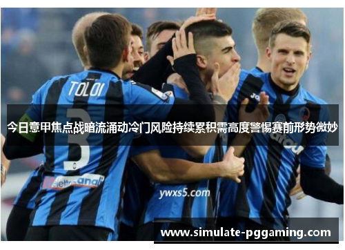 今日意甲焦点战暗流涌动冷门风险持续累积需高度警惕赛前形势微妙