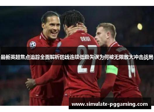最新英超焦点追踪全面解析防线连续低级失误为何被无限放大冲击战局 最新英超焦点追踪全面解析防线连续低级失误为何被无限放大冲击战局