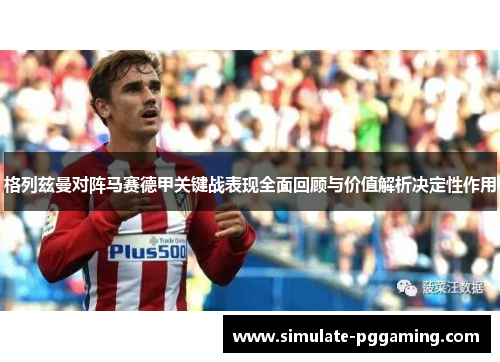 格列兹曼对阵马赛德甲关键战表现全面回顾与价值解析决定性作用 格列兹曼对阵马赛德甲关键战表现全面回顾与价值解析决定性作用