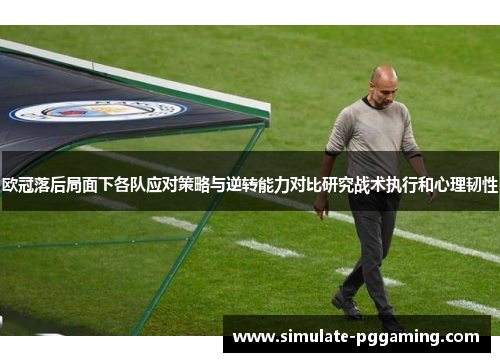 欧冠落后局面下各队应对策略与逆转能力对比研究战术执行和心理韧性 欧冠落后局面下各队应对策略与逆转能力对比研究战术执行和心理韧性