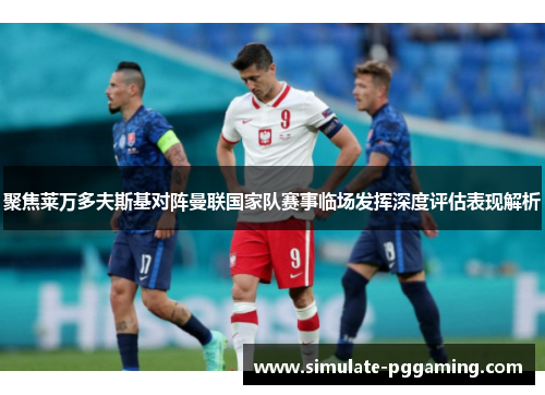 聚焦莱万多夫斯基对阵曼联国家队赛事临场发挥深度评估表现解析