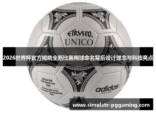 2026世界杯官方揭晓全新比赛用球命名背后设计理念与科技亮点 2026世界杯官方揭晓全新比赛用球命名背后设计理念与科技亮点