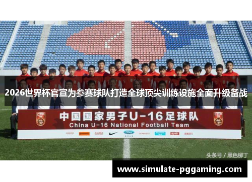 2026世界杯官宣为参赛球队打造全球顶尖训练设施全面升级备战