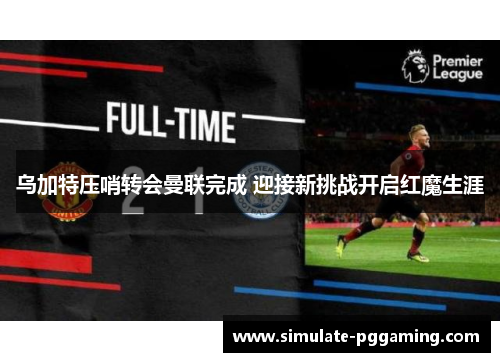 乌加特压哨转会曼联完成 迎接新挑战开启红魔生涯