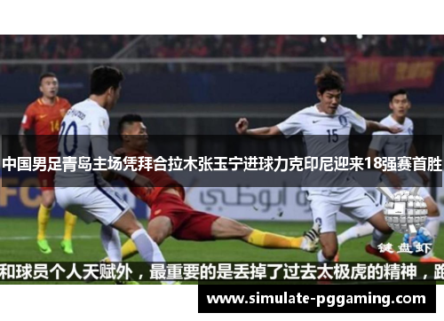 中国男足青岛主场凭拜合拉木张玉宁进球力克印尼迎来18强赛首胜 中国男足青岛主场凭拜合拉木张玉宁进球力克印尼迎来18强赛首胜