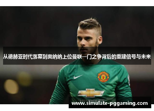从德赫亚时代落幕到奥纳纳上位曼联一门之争背后的重建信号与未来 从德赫亚时代落幕到奥纳纳上位曼联一门之争背后的重建信号与未来