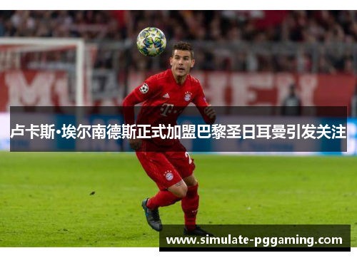 卢卡斯·埃尔南德斯正式加盟巴黎圣日耳曼引发关注