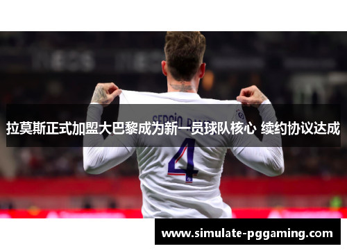 拉莫斯正式加盟大巴黎成为新一员球队核心 续约协议达成