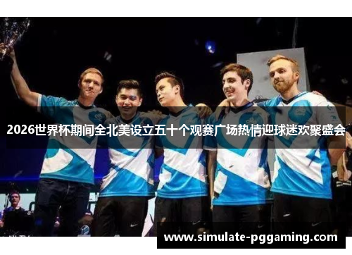 2026世界杯期间全北美设立五十个观赛广场热情迎球迷欢聚盛会 2026世界杯期间全北美设立五十个观赛广场热情迎球迷欢聚盛会