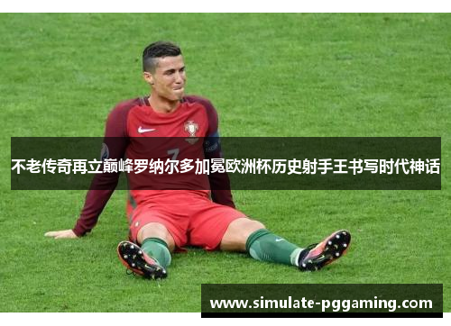 不老传奇再立巅峰罗纳尔多加冕欧洲杯历史射手王书写时代神话 不老传奇再立巅峰罗纳尔多加冕欧洲杯历史射手王书写时代神话