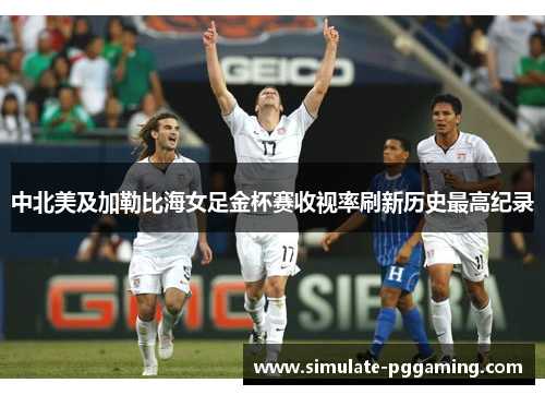 中北美及加勒比海女足金杯赛收视率刷新历史最高纪录 中北美及加勒比海女足金杯赛收视率刷新历史最高纪录