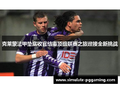克莱蒙法甲垫底收官结束顶级联赛之旅迎接全新挑战 克莱蒙法甲垫底收官结束顶级联赛之旅迎接全新挑战