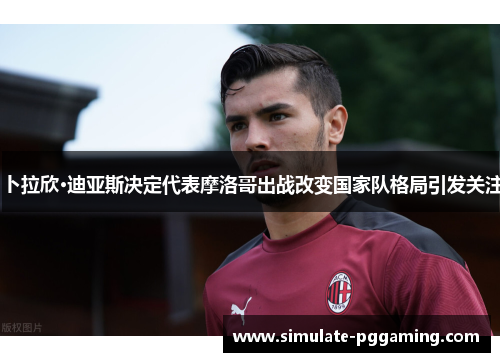 卜拉欣·迪亚斯决定代表摩洛哥出战改变国家队格局引发关注 卜拉欣·迪亚斯决定代表摩洛哥出战改变国家队格局引发关注