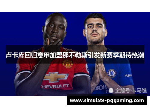 卢卡库回归意甲加盟那不勒斯引发新赛季期待热潮 卢卡库回归意甲加盟那不勒斯引发新赛季期待热潮