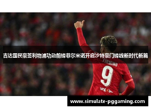 吉达国民豪签利物浦功勋前锋菲尔米诺开启沙特豪门锋线新时代新篇 吉达国民豪签利物浦功勋前锋菲尔米诺开启沙特豪门锋线新时代新篇