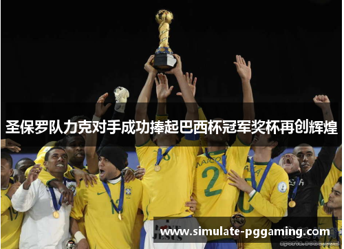 圣保罗队力克对手成功捧起巴西杯冠军奖杯再创辉煌 圣保罗队力克对手成功捧起巴西杯冠军奖杯再创辉煌