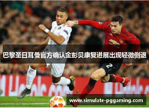 巴黎圣日耳曼官方确认金彭贝康复进展出现轻微倒退 巴黎圣日耳曼官方确认金彭贝康复进展出现轻微倒退