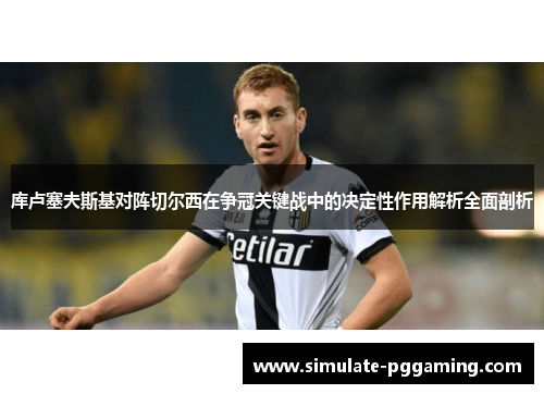 库卢塞夫斯基对阵切尔西在争冠关键战中的决定性作用解析全面剖析 库卢塞夫斯基对阵切尔西在争冠关键战中的决定性作用解析全面剖析