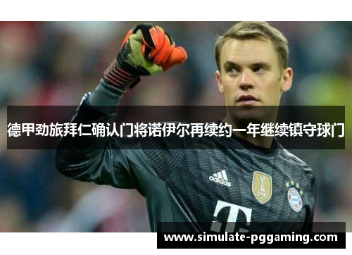 德甲劲旅拜仁确认门将诺伊尔再续约一年继续镇守球门
