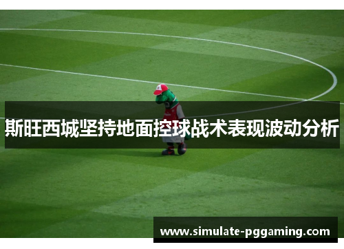 斯旺西城坚持地面控球战术表现波动分析