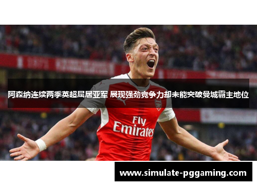 阿森纳连续两季英超屈居亚军 展现强劲竞争力却未能突破曼城霸主地位