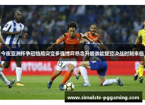 今夜亚洲杯争冠格局突变多强博弈悬念升级谁能登顶决战时刻来临