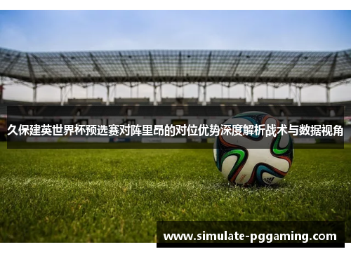 久保建英世界杯预选赛对阵里昂的对位优势深度解析战术与数据视角