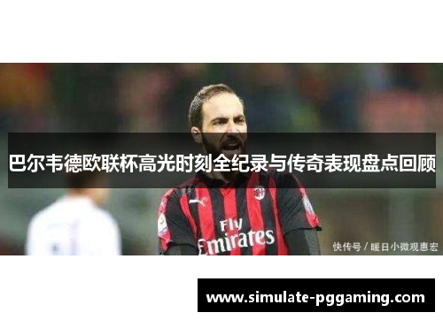 巴尔韦德欧联杯高光时刻全纪录与传奇表现盘点回顾 巴尔韦德欧联杯高光时刻全纪录与传奇表现盘点回顾