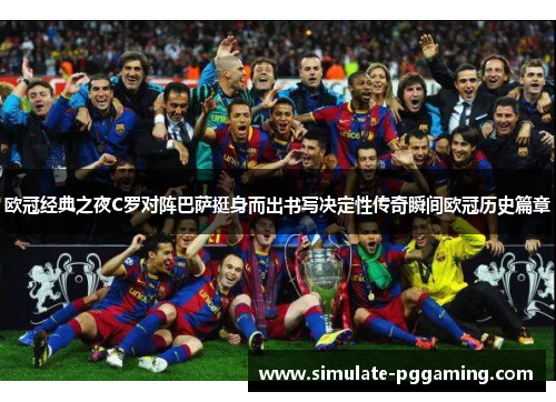欧冠经典之夜C罗对阵巴萨挺身而出书写决定性传奇瞬间欧冠历史篇章 欧冠经典之夜C罗对阵巴萨挺身而出书写决定性传奇瞬间欧冠历史篇章