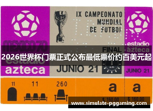 2026世界杯门票正式公布最低票价约百美元起 2026世界杯门票正式公布最低票价约百美元起