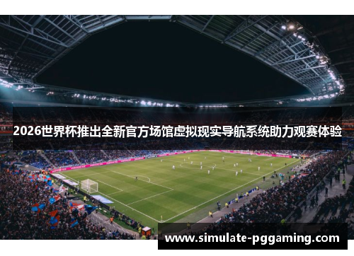 2026世界杯推出全新官方场馆虚拟现实导航系统助力观赛体验 2026世界杯推出全新官方场馆虚拟现实导航系统助力观赛体验