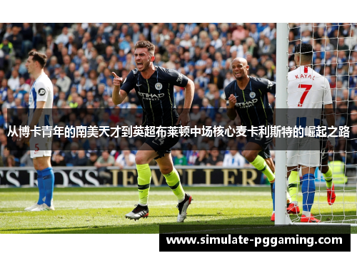 从博卡青年的南美天才到英超布莱顿中场核心麦卡利斯特的崛起之路 从博卡青年的南美天才到英超布莱顿中场核心麦卡利斯特的崛起之路