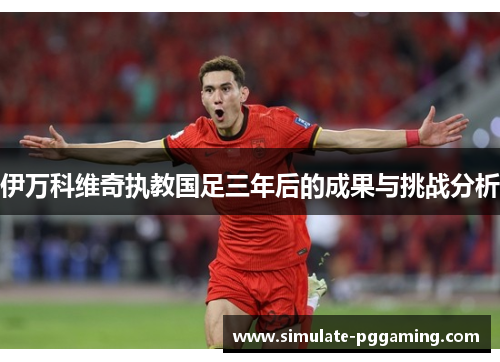 伊万科维奇执教国足三年后的成果与挑战分析 伊万科维奇执教国足三年后的成果与挑战分析