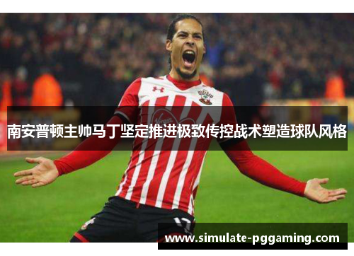 南安普顿主帅马丁坚定推进极致传控战术塑造球队风格 南安普顿主帅马丁坚定推进极致传控战术塑造球队风格