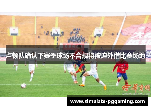 卢顿队确认下赛季球场不合规将被迫外借比赛场地