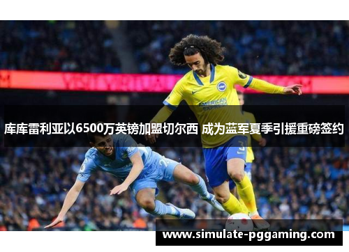 库库雷利亚以6500万英镑加盟切尔西 成为蓝军夏季引援重磅签约