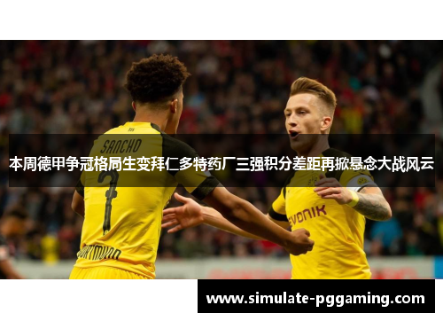 本周德甲争冠格局生变拜仁多特药厂三强积分差距再掀悬念大战风云