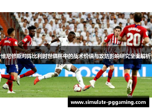 维尼修斯对阵比利时世俱杯中的战术价值与攻防影响研究全面解析 维尼修斯对阵比利时世俱杯中的战术价值与攻防影响研究全面解析