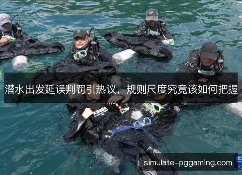 潜水出发延误判罚引热议,规则尺度究竟该如何把握 潜水出发延误判罚引热议,规则尺度究竟该如何把握